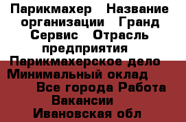 Парикмахер › Название организации ­ Гранд-Сервис › Отрасль предприятия ­ Парикмахерское дело › Минимальный оклад ­ 55 000 - Все города Работа » Вакансии   . Ивановская обл.